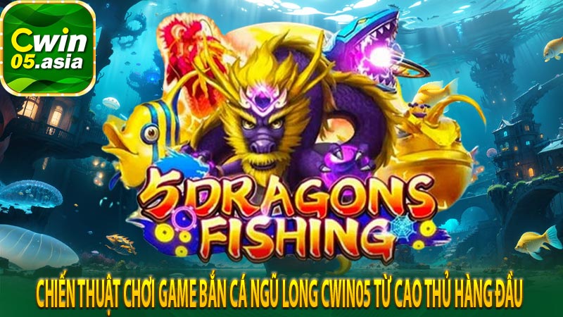 Chiến thuật chơi game bắn cá ngũ long cwin05 từ cao thủ hàng đầu 